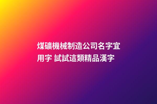 煤礦機械制造公司名字宜用字 試試這類精品漢字-第1張-公司起名-玄機派